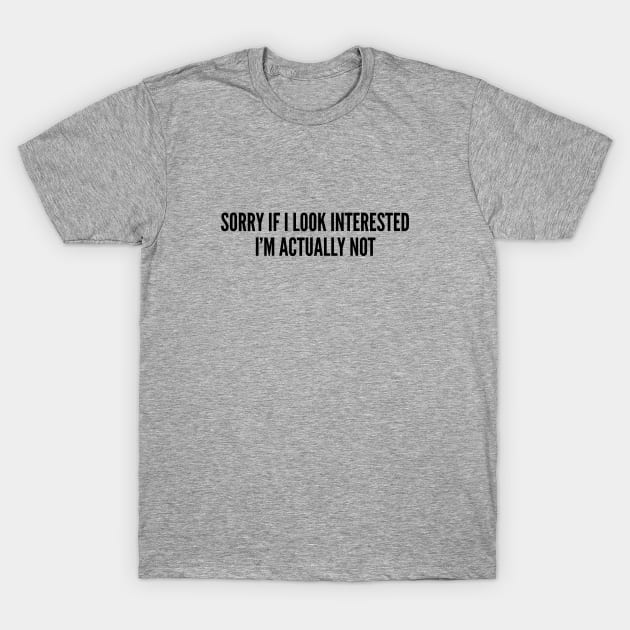 Funny - Sorry If I Look Interested I'm Actually Not - Funny Joke Statement Humor Slogan T-Shirt by sillyslogans